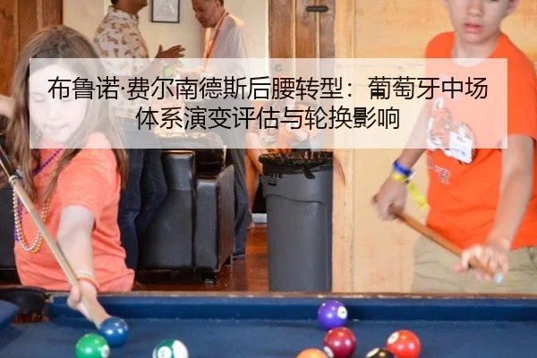 布鲁诺·费尔南德斯后腰转型：葡萄牙中场体系演变评估与轮换影响