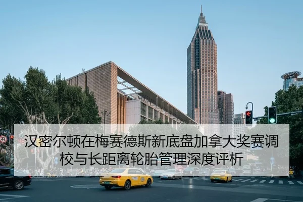 汉密尔顿在梅赛德斯新底盘加拿大奖赛调校与长距离轮胎管理深度评析